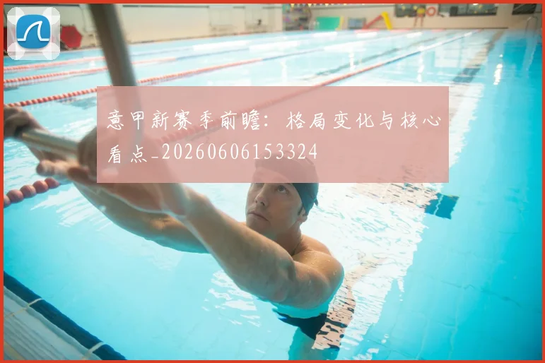 意甲新赛季前瞻:格局变化与核心看点_20260606153324