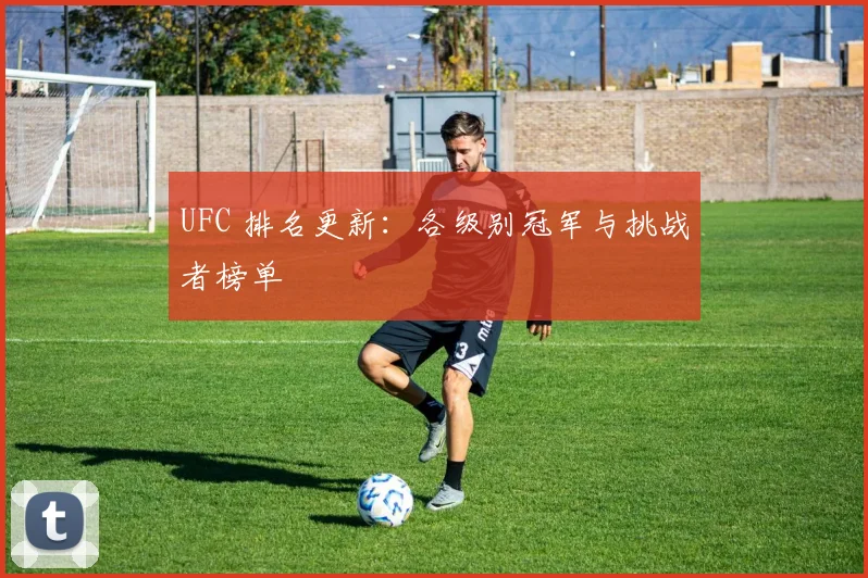 UFC 排名更新：各级别冠军与挑战者榜单