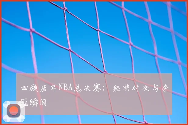 回顾历年NBA总决赛:经典对决与夺冠瞬间