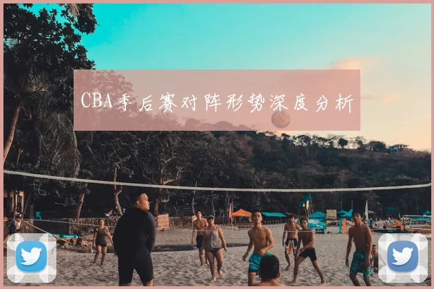 CBA季后赛对阵形势深度分析