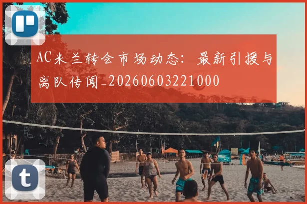 AC米兰转会市场动态:最新引援与离队传闻_20260603221000