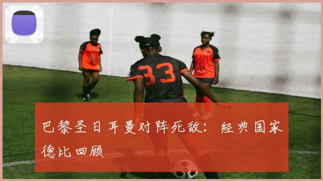 巴黎圣日耳曼对阵死敌:经典国家德比回顾