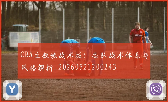 CBA主教练战术板：各队战术体系与风格解析_20260521200243