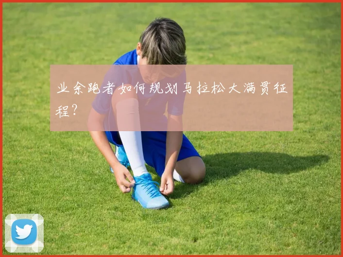 业余跑者如何规划马拉松大满贯征程？
