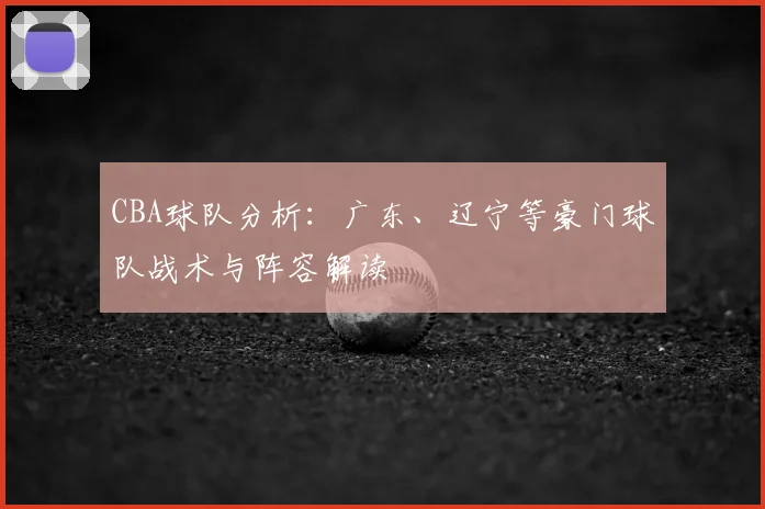 CBA球队分析：广东、辽宁等豪门球队战术与阵容解读