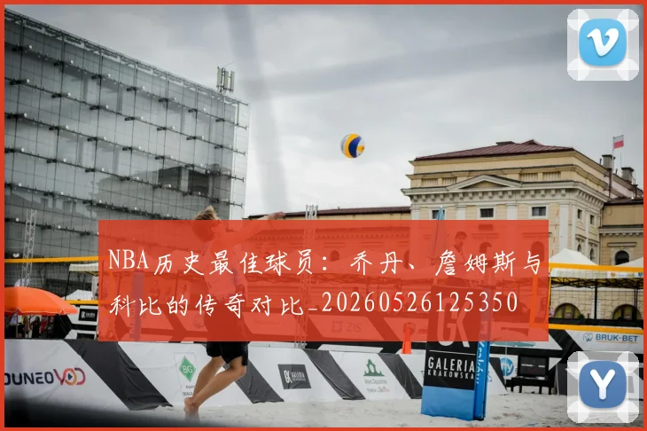 NBA历史最佳球员：乔丹、詹姆斯与科比的传奇对比_20260526125350