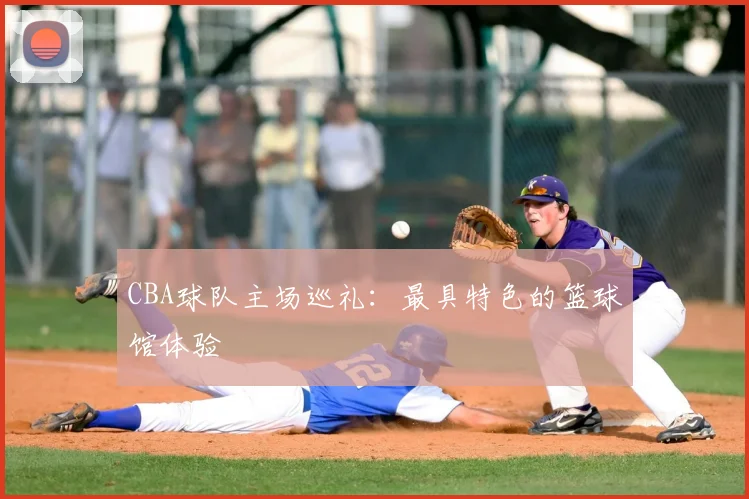 CBA球队主场巡礼：最具特色的篮球馆体验