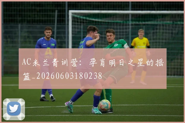 AC米兰青训营:孕育明日之星的摇篮_20260603180238