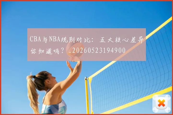 CBA与NBA规则对比：五大核心差异你知道吗？_20260523194900
