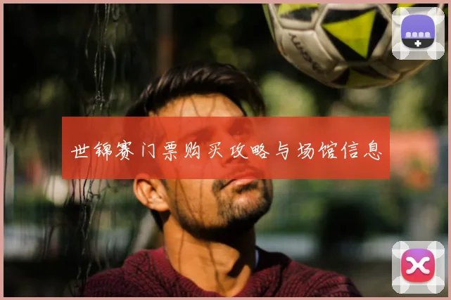 世锦赛门票购买攻略与场馆信息