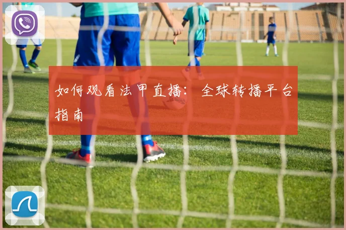 如何观看法甲直播:全球转播平台指南