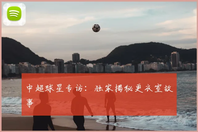 中超球星专访：独家揭秘更衣室故事