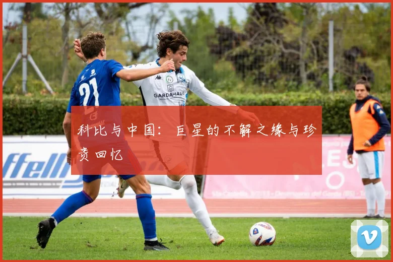 科比与中国：巨星的不解之缘与珍贵回忆