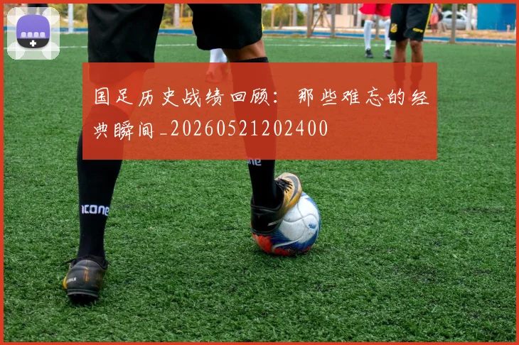 国足历史战绩回顾:那些难忘的经典瞬间_20260521202400