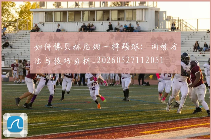 如何像贝林厄姆一样踢球：训练方法与技巧分析_20260527112051