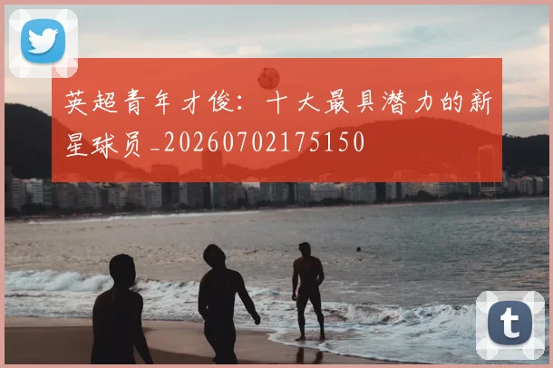 英超青年才俊：十大最具潜力的新星球员_20260702175150
