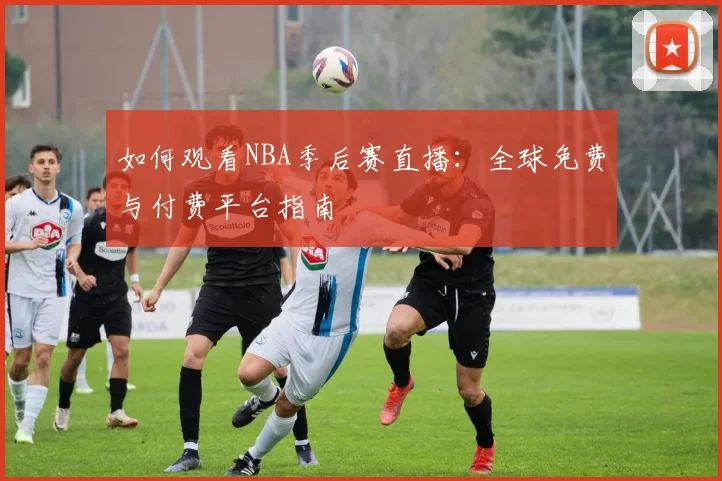 如何观看NBA季后赛直播：全球免费与付费平台指南