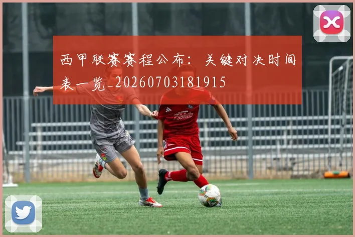 西甲联赛赛程公布：关键对决时间表一览_20260703181915