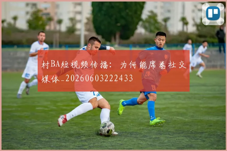 村BA短视频传播：为何能席卷社交媒体_20260603222433