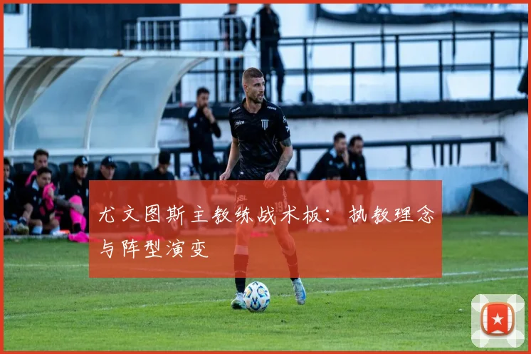 尤文图斯主教练战术板:执教理念与阵型演变