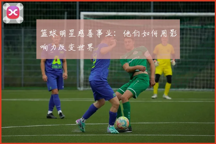 篮球明星慈善事业:他们如何用影响力改变世界