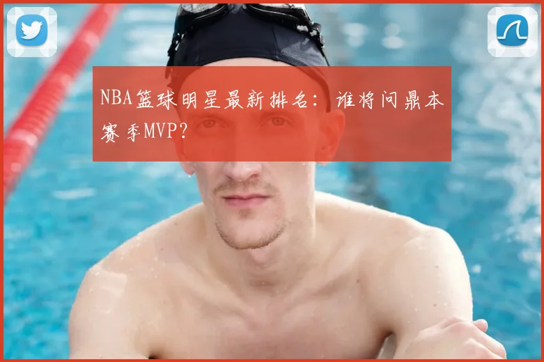NBA篮球明星最新排名：谁将问鼎本赛季MVP？