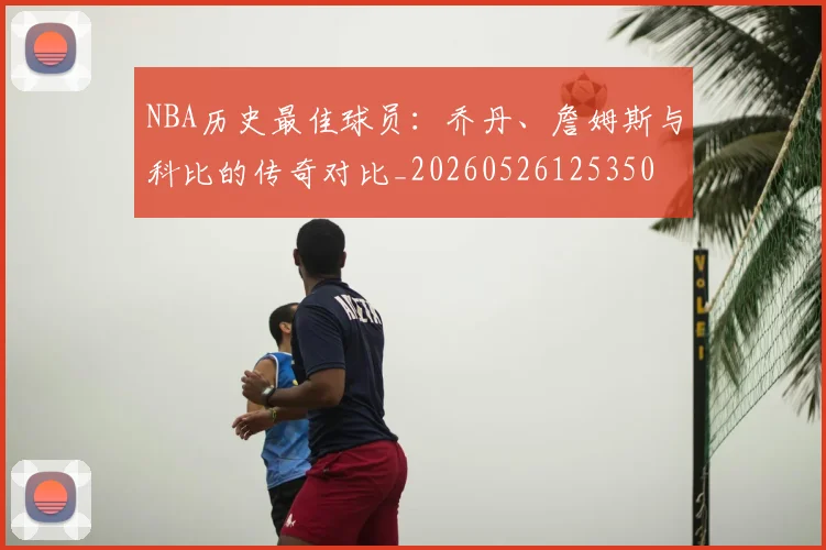 NBA历史最佳球员：乔丹、詹姆斯与科比的传奇对比_20260526125350