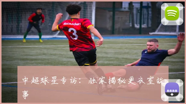 中超球星专访：独家揭秘更衣室故事