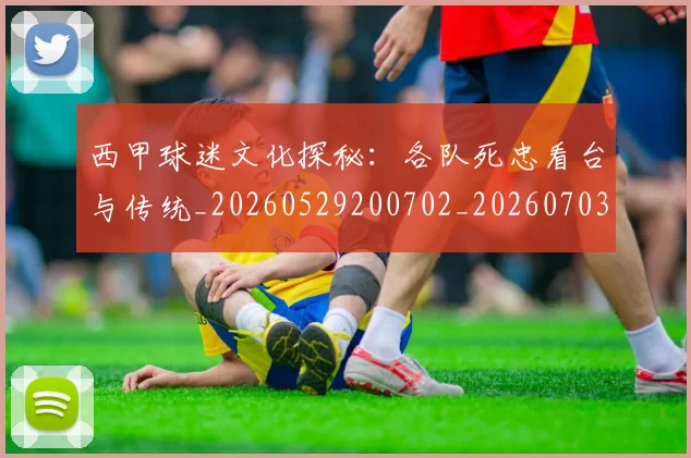 西甲球迷文化探秘:各队死忠看台与传统_20260529200702_20260703181905
