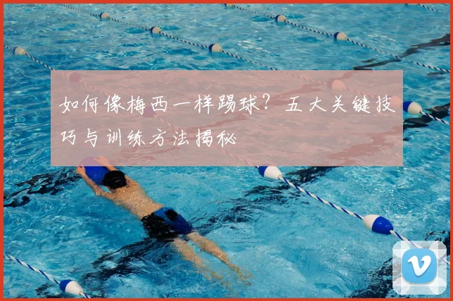 如何像梅西一样踢球？五大关键技巧与训练方法揭秘