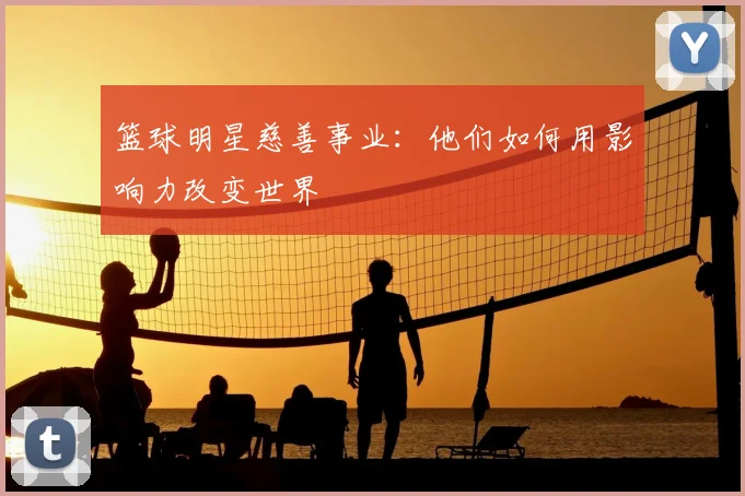 篮球明星慈善事业：他们如何用影响力改变世界