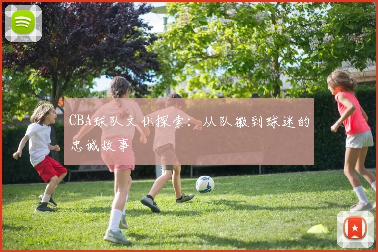 CBA球队文化探索：从队徽到球迷的忠诚故事