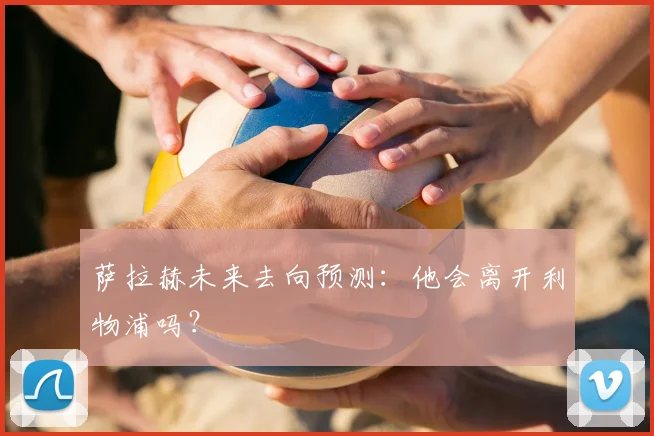 萨拉赫未来去向预测：他会离开利物浦吗？