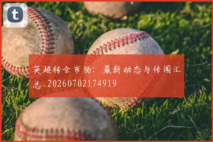 英超转会市场：最新动态与传闻汇总_20260702174919