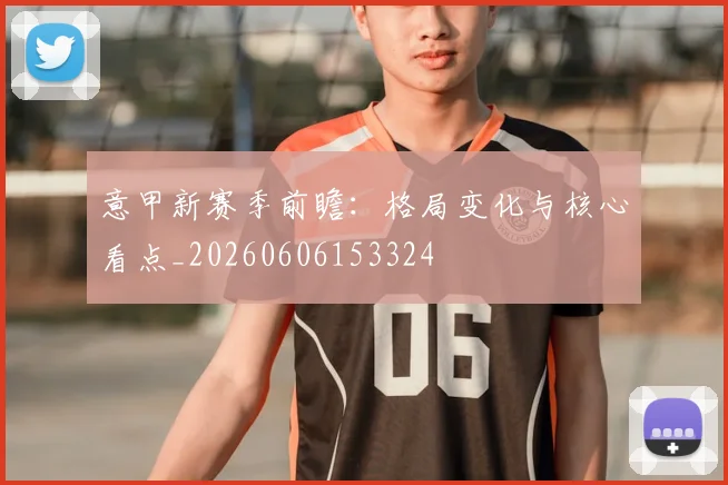 意甲新赛季前瞻:格局变化与核心看点_20260606153324