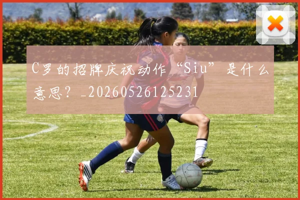 C罗的招牌庆祝动作“Siu”是什么意思？_20260526125231