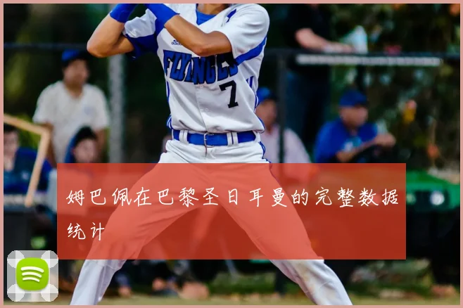 姆巴佩在巴黎圣日耳曼的完整数据统计