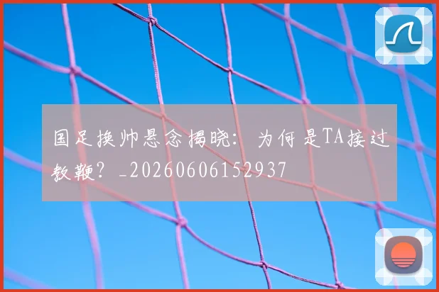国足换帅悬念揭晓:为何是TA接过教鞭?_20260606152937