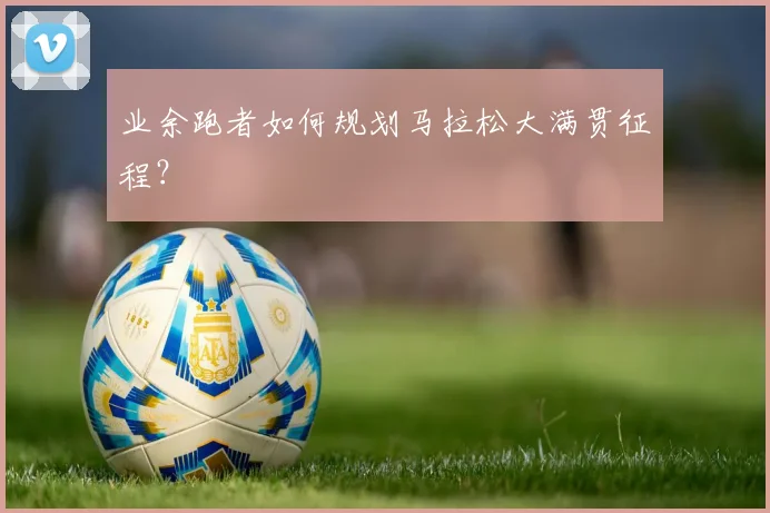业余跑者如何规划马拉松大满贯征程？