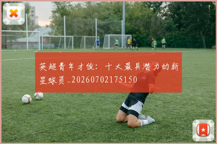 英超青年才俊：十大最具潜力的新星球员_20260702175150