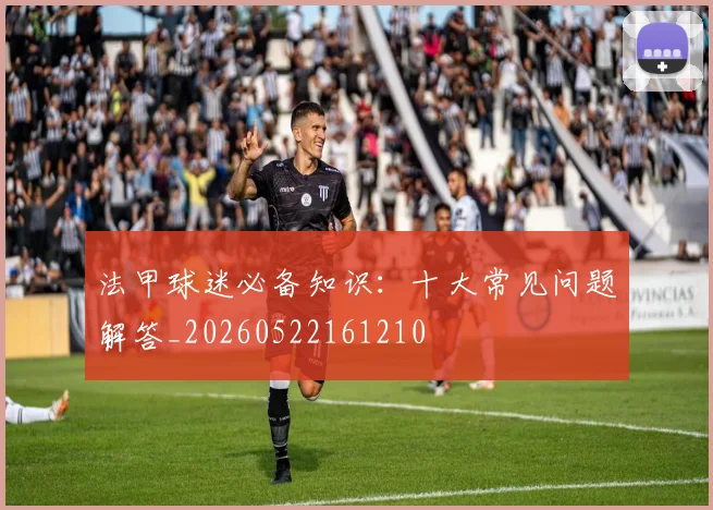 法甲球迷必备知识:十大常见问题解答_20260522161210
