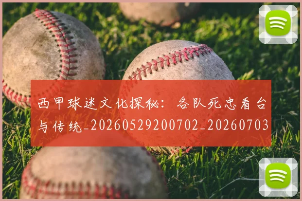 西甲球迷文化探秘：各队死忠看台与传统_20260529200702_20260703181905
