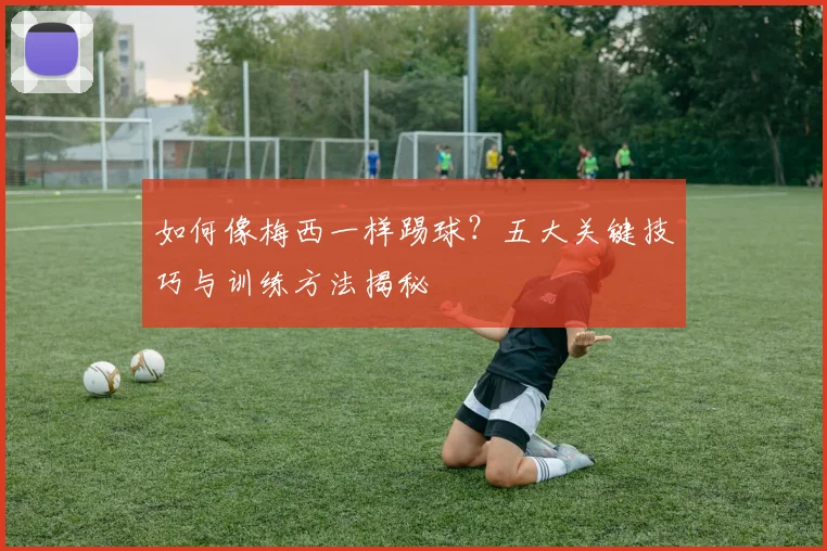 如何像梅西一样踢球？五大关键技巧与训练方法揭秘