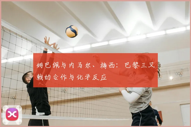 姆巴佩与内马尔、梅西:巴黎三叉戟的合作与化学反应