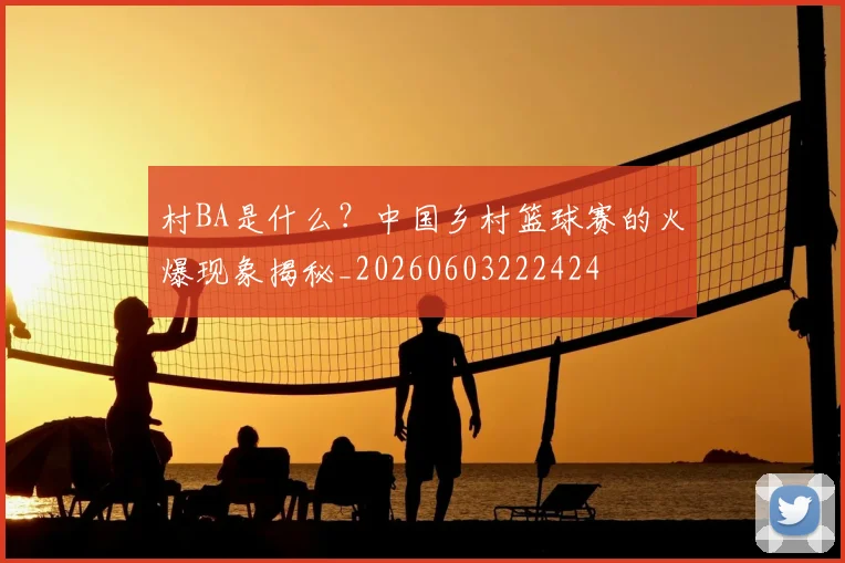 村BA是什么？中国乡村篮球赛的火爆现象揭秘_20260603222424