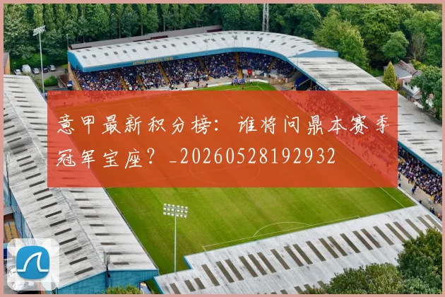 意甲最新积分榜：谁将问鼎本赛季冠军宝座？_20260528192932
