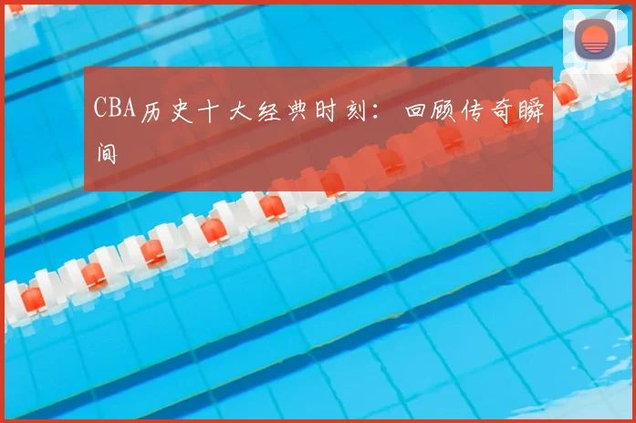 CBA历史十大经典时刻：回顾传奇瞬间