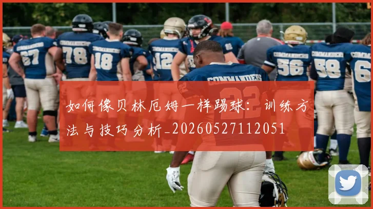 如何像贝林厄姆一样踢球:训练方法与技巧分析_20260527112051