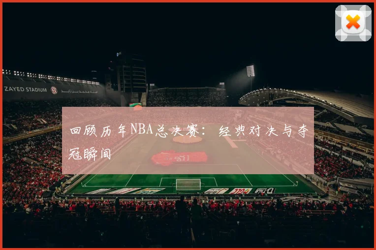 回顾历年NBA总决赛：经典对决与夺冠瞬间