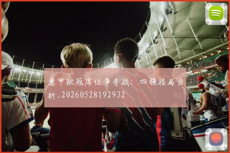 意甲欧冠席位争夺战：四强格局分析_20260528192932